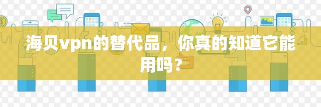 海贝vpn的替代品，你真的知道它能用吗？