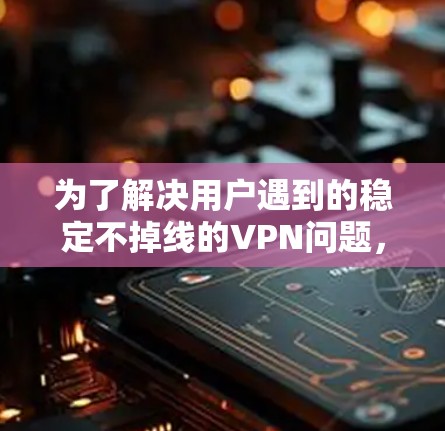 为了解决用户遇到的稳定不掉线的VPN问题，逐步排查并解决问题，以下是详细的步骤说明