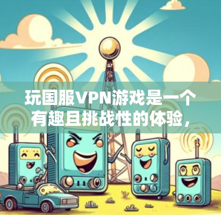 玩国服VPN游戏是一个有趣且挑战性的体验，虽然需要一定的耐心和准备，但可以显著提升游戏的连接和体验。以下是一些具体的步骤和方法，帮助你更好地玩上一小时