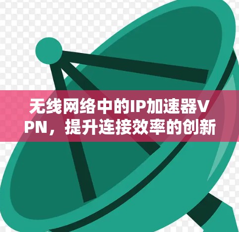 无线网络中的IP加速器VPN，提升连接效率的创新解决方案