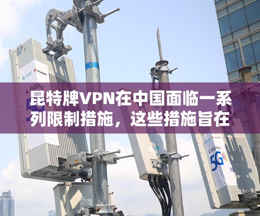 昆特牌VPN在中国面临一系列限制措施，这些措施旨在保障网络安全和用户权益。以下是主要的限制措施