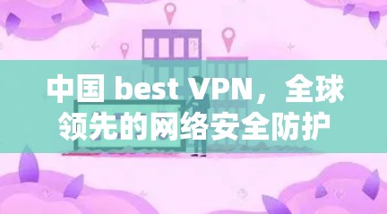 中国 best VPN，全球领先的网络安全防护服务