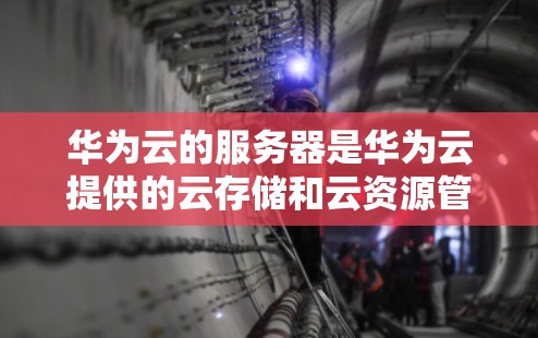 华为云的服务器是华为云提供的云存储和云资源管理服务的基础设施的一部分。华为云的服务器主要包括以下几个方面