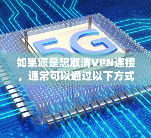如果您是想取消VPN连接，通常可以通过以下方式进行