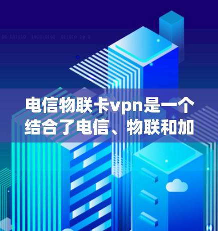 电信物联卡vpn是一个结合了电信、物联和加密通信的术语，具体含义如下