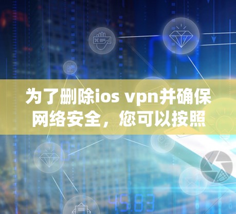 为了删除ios vpn并确保网络安全，您可以按照以下步骤进行操作