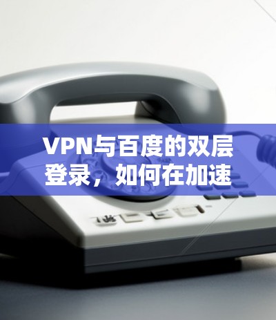 VPN与百度的双层登录，如何在加速搜索中守护信息安全