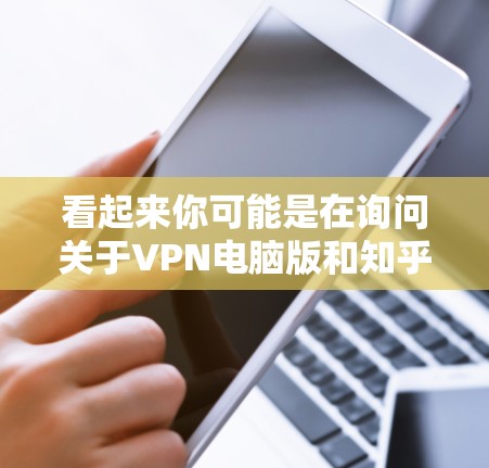 看起来你可能是在询问关于VPN电脑版和知乎电脑版的区别或使用方法。以下是详细的解释