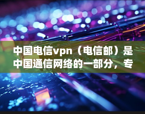 中国电信vpn（电信邮）是中国通信网络的一部分，专注于提供全面的通信服务和高级VPN功能。以下是对电信邮的详细介绍