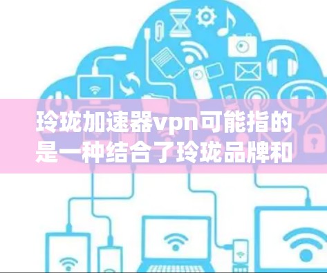 玲珑加速器vpn可能指的是一种结合了玲珑品牌和加速器技术的VPN解决方案。具体含义可能因上下文而异，以下是一些可能的解释和建议