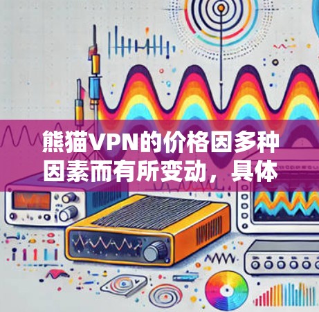 熊猫VPN的价格因多种因素而有所变动，具体包括但不限于