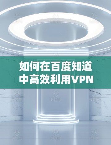 如何在百度知道中高效利用VPN