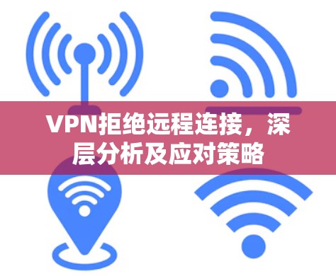 VPN拒绝远程连接,深层分析及应对策略 VPN拒绝远程连接,深层分析及应对策略