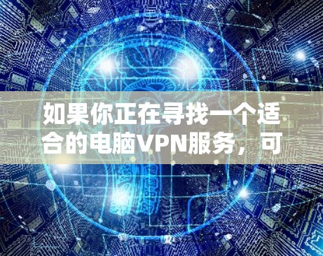 如果你正在寻找一个适合的电脑VPN服务，可以按照以下步骤进行选择和比较