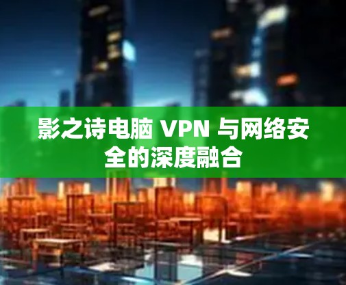 影之诗电脑 VPN 与网络安全的深度融合