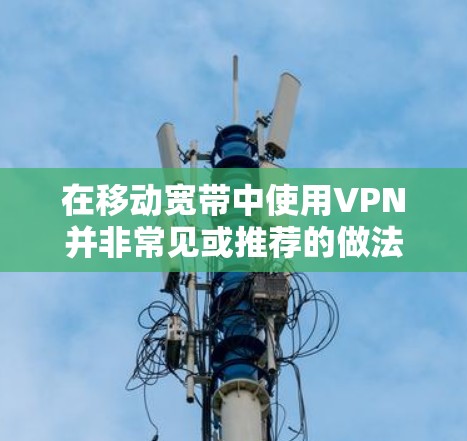 在移动宽带中使用VPN并非常见或推荐的做法，因为移动宽带通常连接到Wi-Fi网络，带宽有限，无法支持高性能的VPN服务，尤其是当用户希望在短时间内完成加密传输或在线访问时。以下是具体分析