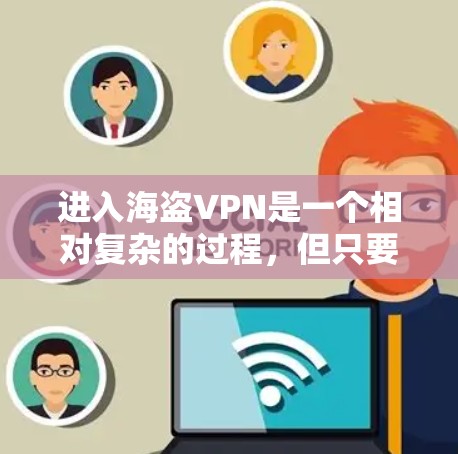进入海盗VPN是一个相对复杂的过程，但只要按照正确的步骤和方法进行，是可以顺利完成的。以下是一步步的指南，帮助你顺利进入海盗VPN并享受其功能