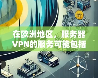 在欧洲地区,服务器VPN的服务可能包括以下特点 在欧洲地区,服务器VPN的服务可能包括以下特点