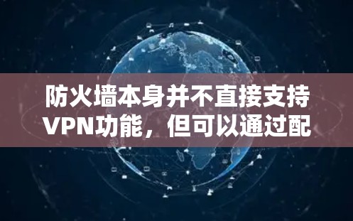 防火墙本身并不直接支持VPN功能，但可以通过配置允许用户在特定的网络范围内访问VPN服务。以下是详细的解释