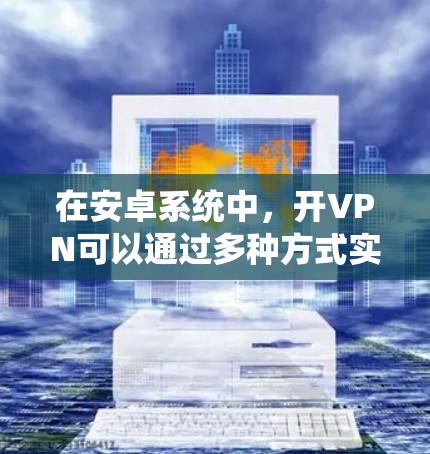 在安卓系统中，开VPN可以通过多种方式实现，主要分为第三方软件、安装软件和开发者提供的工具。以下是几种常见的实现方式