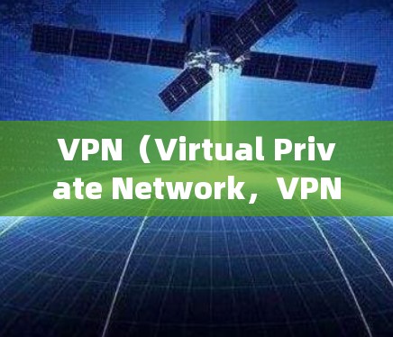 VPN（Virtual Private Network，VPN）是一种技术手段，通过网络协议绕过网络服务器或设备的限制，实现用户访问远程服务器或设备。以下是关于VPN的详细分析