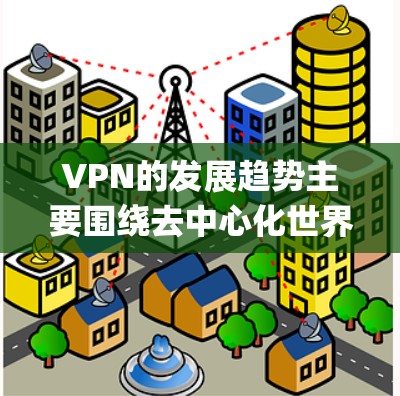 VPN的发展趋势主要围绕去中心化世界(去中心化世界,缩写,DApps)和区块链技术(区块链技术,缩写,Blockchain)的结合与创新,以下是一些主要的发展趋势 VPN的发展趋势主要围绕去中心化世界(去中心化世界,缩写,DApps)和区块链技术(区块链技术,缩写,Blockchain)的结合与创新,以下是一些主要的发展趋势