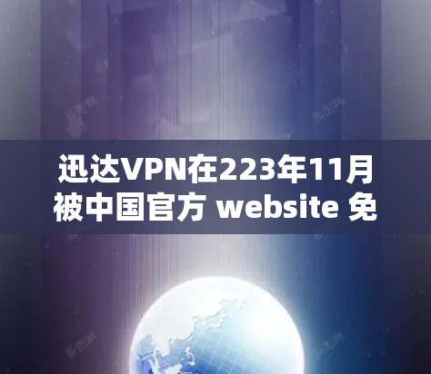 迅达VPN在223年11月被中国官方 website 免疫了，但随后它在12月恢复了。以下是关于迅达VPN被关闭和恢复的情况