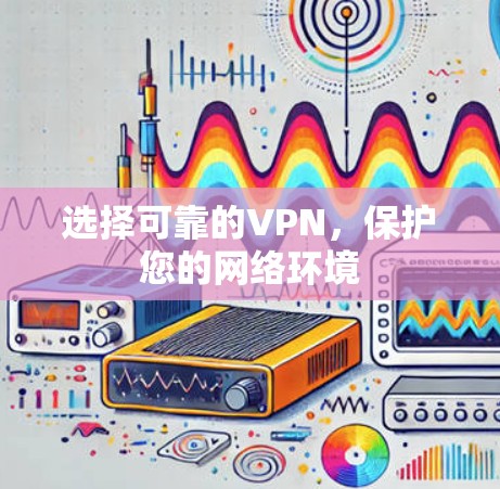选择可靠的VPN,保护您的网络环境 选择可靠的VPN,保护您的网络环境