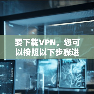 要下载VPN，您可以按照以下步骤进行