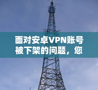 面对安卓VPN账号被下架的问题，您可以按照以下步骤进行排查和处理