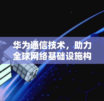华为通信技术，助力全球网络基础设施构建