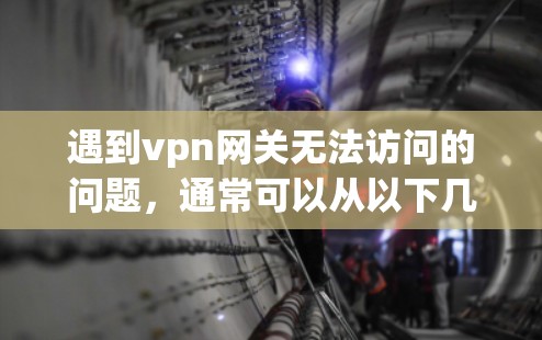 遇到vpn网关无法访问的问题，通常可以从以下几个方面进行排查和解决