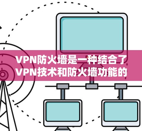 VPN防火墙是一种结合了VPN技术和防火墙功能的网络防火墙，旨在保护用户在加密网络中使用的安全。以下是关于VPN防火墙的详细信息