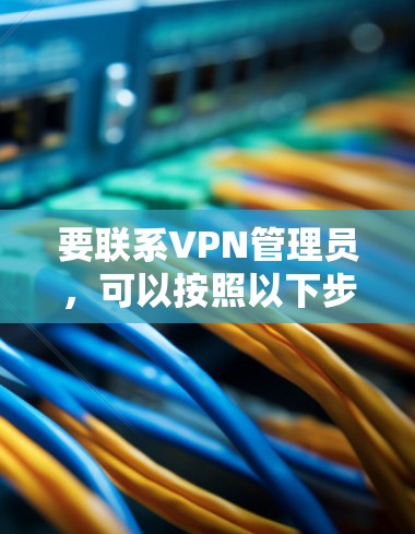 要联系VPN管理员，可以按照以下步骤操作