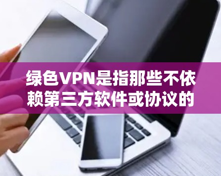 绿色VPN是指那些不依赖第三方软件或协议的VPN服务，通常基于加密算法如AES或RSA，用户可以通过自己安装软件访问。以下是绿色VPN的唯一官网