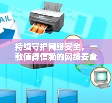 持续守护网络安全,一款值得信赖的网络安全软件 持续守护网络安全,一款值得信赖的网络安全软件