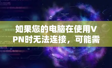 如果您的电脑在使用VPN时无法连接，可能需要以下步骤来解决问题