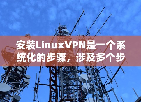 安装LinuxVPN是一个系统化的步骤，涉及多个步骤和注意事项。以下是一个分步骤的指南，帮助您系统地完成安装过程