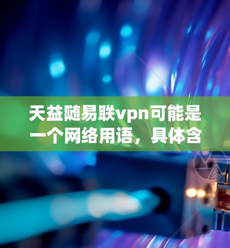 天益随易联vpn可能是一个网络用语，具体含义需要进一步分析。以下是一些可能的解释