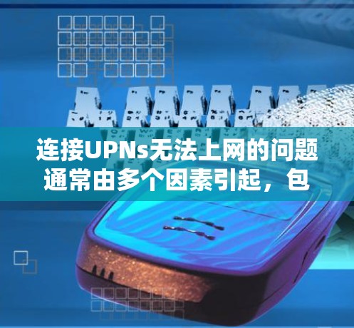 连接UPNs无法上网的问题通常由多个因素引起，包括UPNs是否支持、配置是否正确、网络连接是否正常以及UPNs版本是否兼容。以下是逐步解决方案