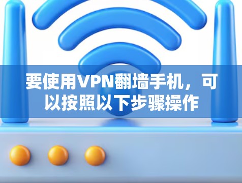 要使用VPN<strong>翻墙</strong>手机，可以按照以下步骤操作