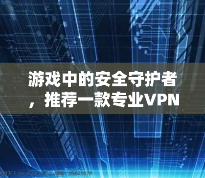 游戏中的安全守护者,推荐一款专业VPN,保护您免受网络攻击的威胁 游戏中的安全守护者,推荐一款专业VPN,保护您免受网络攻击的威胁