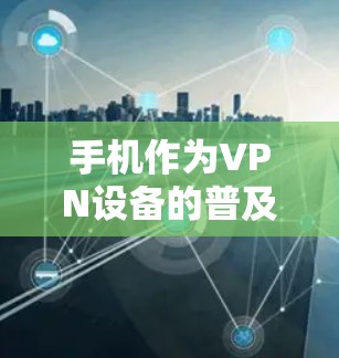 手机作为VPN设备的普及现状及面临的挑战