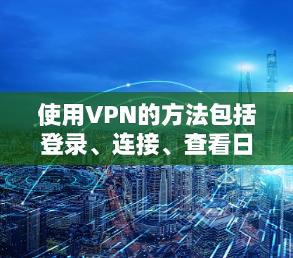 使用VPN的方法包括登录、连接、查看日志、设置安全设置和访问权限，以及通过客户端进行高级操作。以下是一个步骤指南