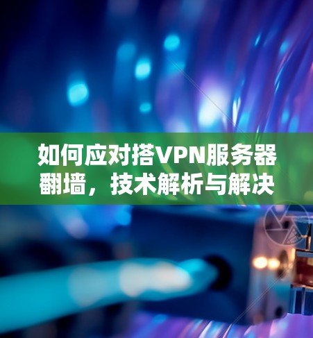 如何应对搭VPN服务器<strong>翻墙</strong>，技术解析与解决方案