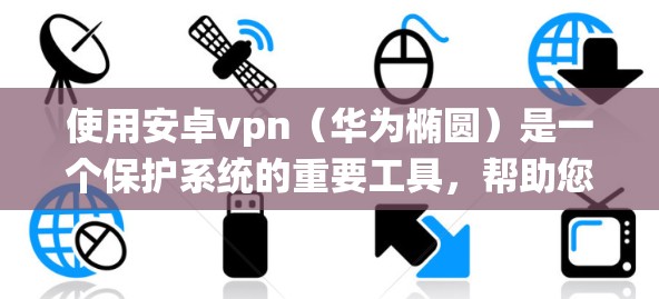 使用安卓vpn（华为椭圆）是一个保护系统的重要工具，帮助您识别和管理恶意软件。以下是使用安卓vpn的教程指南