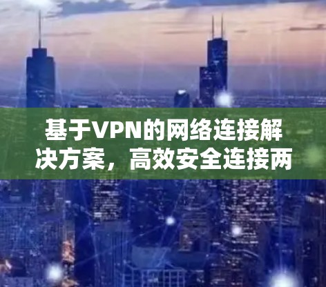 基于VPN的网络连接解决方案,高效安全连接两个独立网络 基于VPN的网络连接解决方案,高效安全连接两个独立网络