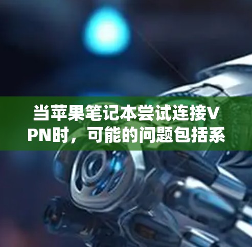 当苹果笔记本尝试连接VPN时，可能的问题包括系统配置问题、VPN设置错误或系统限制。以下是逐步的解决方案