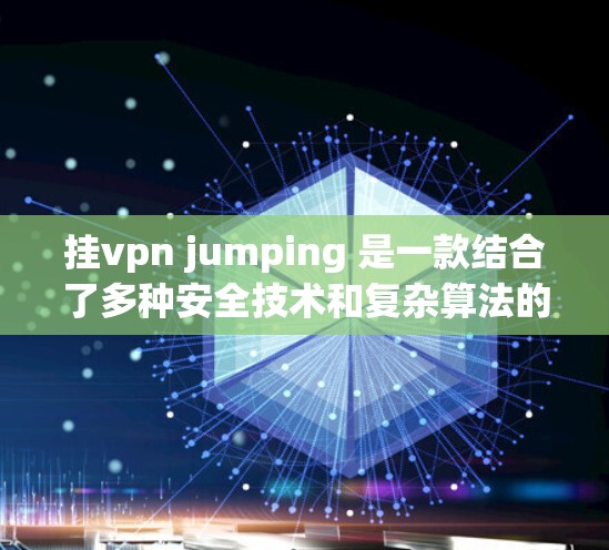 挂vpn jumping 是一款结合了多种安全技术和复杂算法的应用机制，通常用于提升游戏中的数据安全。它通过以下方式实现