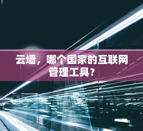 云墙，哪个国家的互联网管理工具？